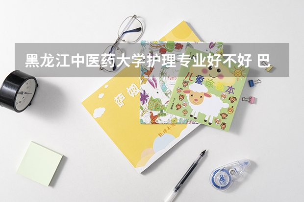 黑龙江中医药大学护理专业好不好 巴南区卫校好不好