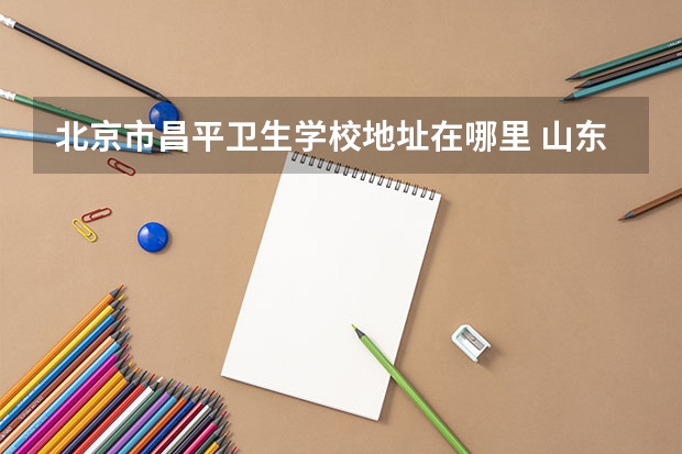 北京市昌平卫生学校地址在哪里 山东省卫生学校2023年招生录取分数线是多少
