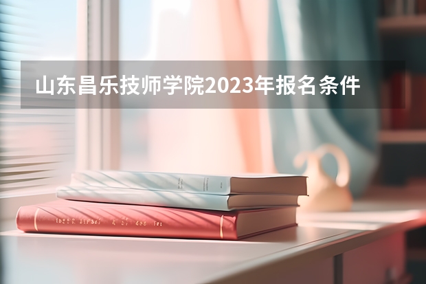 山东昌乐技师学院2023年报名条件,招生要求,招生对象 山东医学高等专科学校有哪些专业