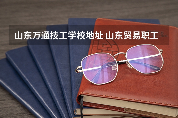 山东万通技工学校地址 山东贸易职工大学2023年学费,收费多少钱