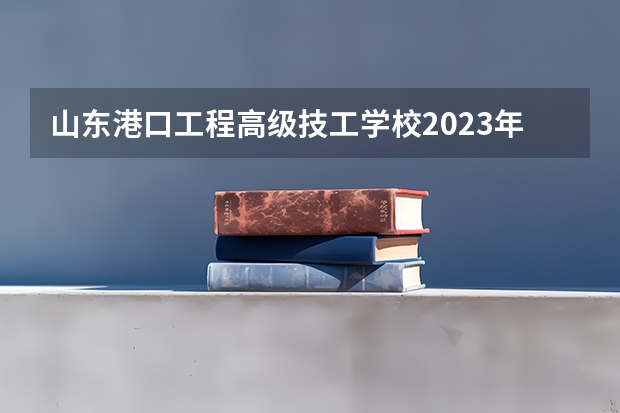 山东港口工程高级技工学校2023年招生录取分数线是多少 山东淄博市周村区丝绸工业学校招生对象是什么