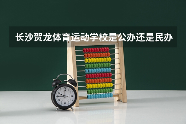 长沙贺龙体育运动学校是公办还是民办 长沙贺龙体育运动学校好不好