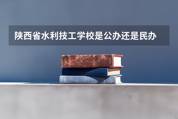 陕西省水利技工学校是公办还是民办 陕西省水利技工学校好不好