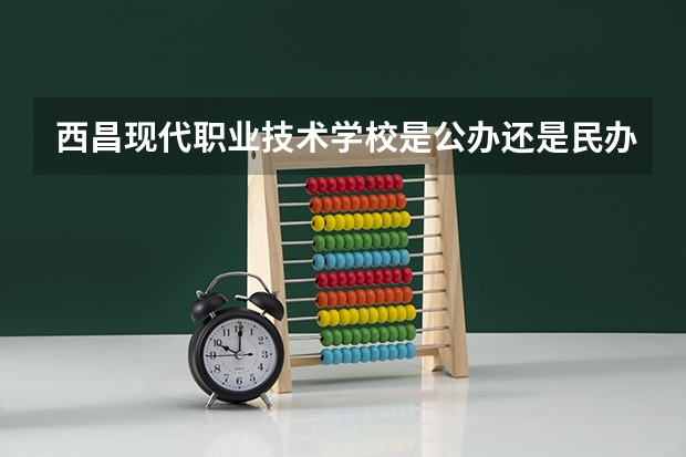 西昌现代职业技术学校是公办还是民办 西昌现代职业技术学校好不好