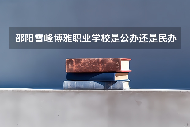 邵阳雪峰博雅职业学校是公办还是民办 邵阳雪峰博雅职业学校好不好
