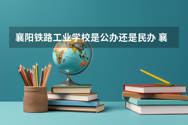 襄阳铁路工业学校是公办还是民办 襄阳铁路工业学校好不好