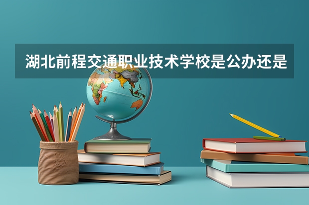 湖北前程交通职业技术学校是公办还是民办 湖北前程交通职业技术学校好不好