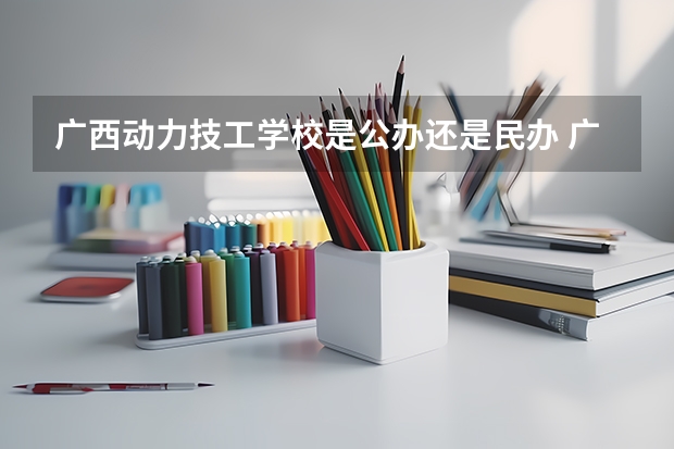 广西动力技工学校是公办还是民办 广西动力技工学校好不好