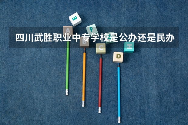 四川武胜职业中专学校是公办还是民办 四川武胜职业中专学校好不好