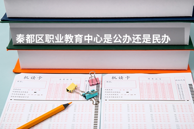 秦都区职业教育中心是公办还是民办 秦都区职业教育中心好不好