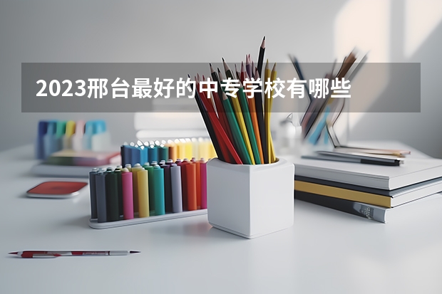 2023邢台最好的中专学校有哪些