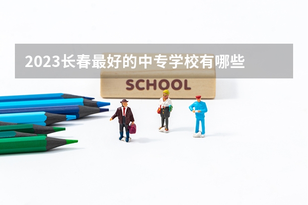 2023长春最好的中专学校有哪些