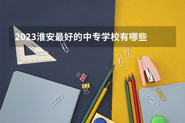2023淮安最好的中专学校有哪些