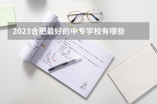 2023合肥最好的中专学校有哪些