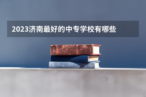2023济南最好的中专学校有哪些