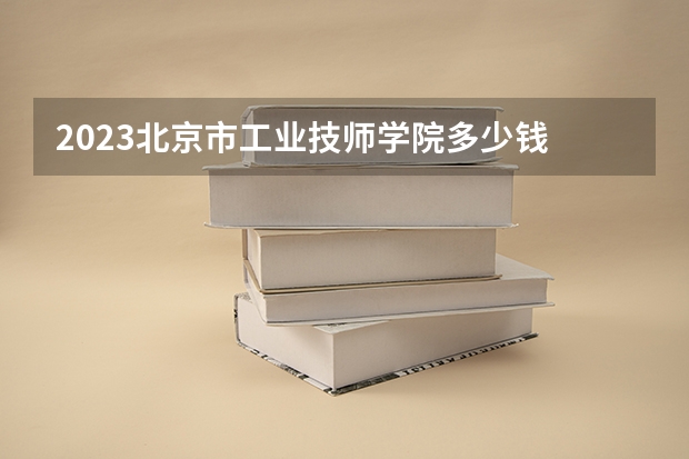 2023北京市工业技师学院多少钱 北京市工业技师学院各专业学费收费标准