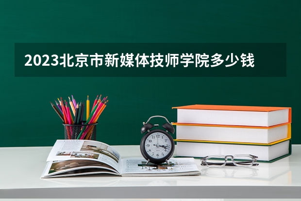 2023北京市新媒体技师学院多少钱 北京市新媒体技师学院各专业学费收费标准