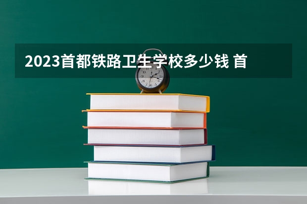 2023首都铁路卫生学校多少钱 首都铁路卫生学校各专业学费收费标准