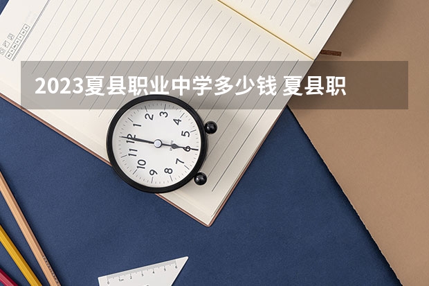 2023夏县职业中学多少钱 夏县职业中学各专业学费收费标准