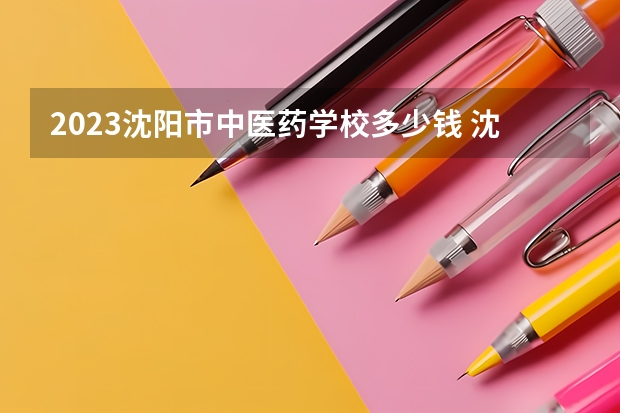2023沈阳市中医药学校多少钱 沈阳市中医药学校各专业学费收费标准