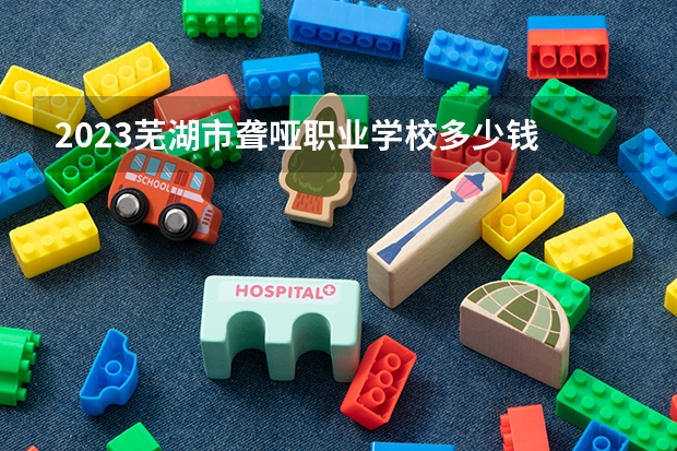 2023芜湖市聋哑职业学校多少钱 芜湖市聋哑职业学校各专业学费收费标准