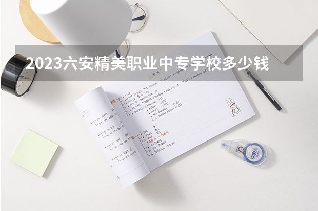 2023六安精美职业中专学校多少钱 六安精美职业中专学校各专业学费收费标准