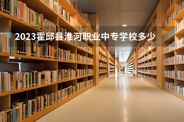 2023霍邱县淮河职业中专学校多少钱 霍邱县淮河职业中专学校各专业学费收费标准