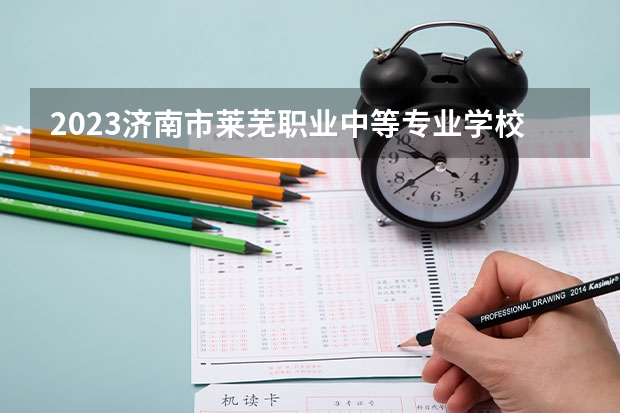 2023济南市莱芜职业中等专业学校多少钱 济南市莱芜职业中等专业学校各专业学费收费标准