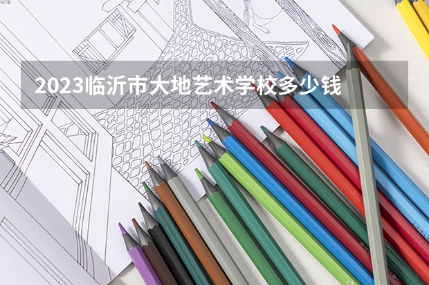 2023临沂市大地艺术学校多少钱 临沂市大地艺术学校各专业学费收费标准