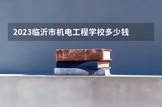 2023临沂市机电工程学校多少钱 临沂市机电工程学校各专业学费收费标准