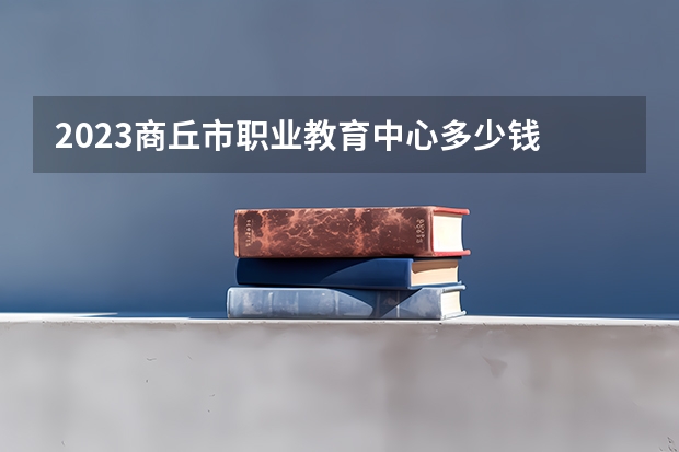 2023商丘市职业教育中心多少钱 商丘市职业教育中心各专业学费收费标准