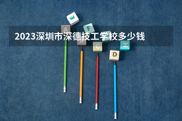 2023深圳市深德技工学校多少钱 深圳市深德技工学校各专业学费收费标准
