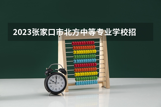2023张家口市北方中等专业学校招生计划 招生人数是多少(附要求、条件、对象)