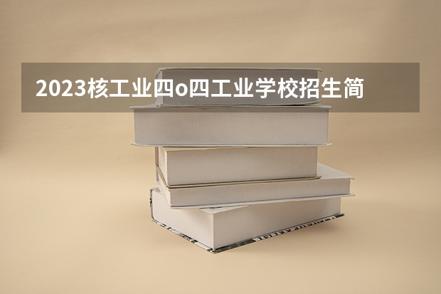 2023核工业四o四工业学校招生简章
