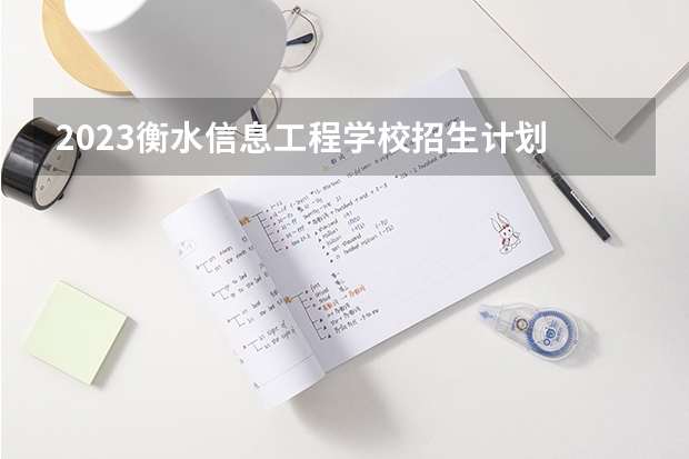 2023衡水信息工程学校招生计划 招生人数是多少(附要求、条件、对象)