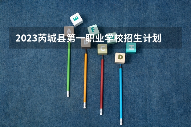2023芮城县第一职业学校招生计划 招生人数是多少(附要求、条件、对象)
