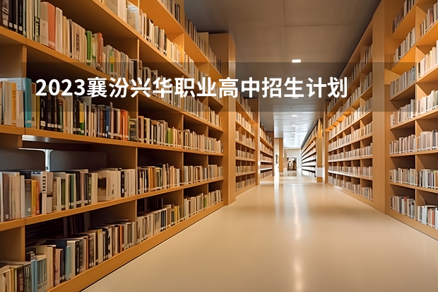 2023襄汾兴华职业高中招生计划 招生人数是多少(附要求、条件、对象)