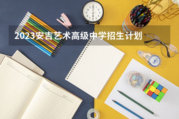 2023安吉艺术高级中学招生计划 招生人数是多少(附要求、条件、对象)