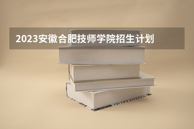 2023安徽合肥技师学院招生计划 招生人数是多少(附要求、条件、对象)