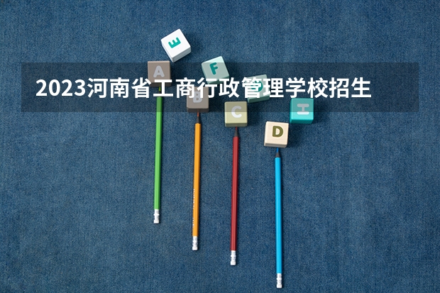 2023河南省工商行政管理学校招生简章