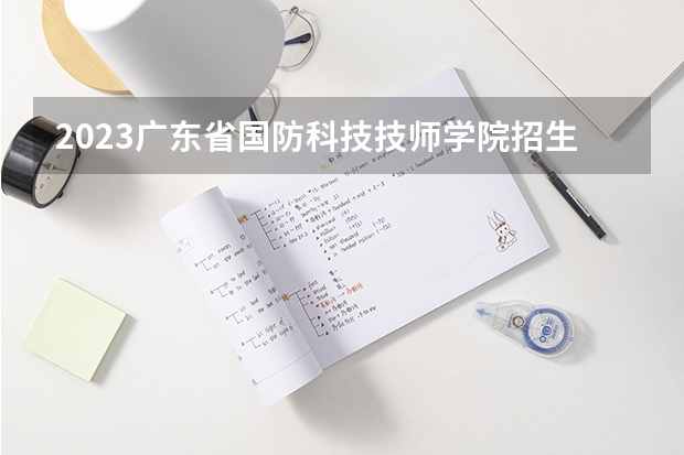 2023广东省国防科技技师学院招生简章