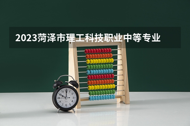 2023菏泽市理工科技职业中等专业学校招生计划 招生人数是多少(附要求、条件、对象)