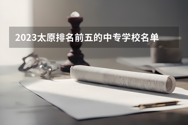 2023太原排名前五的中专学校名单