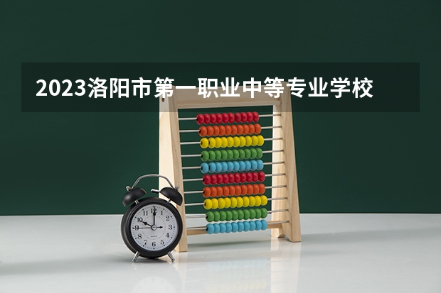 2023洛阳市第一职业中等专业学校招生计划 招生人数是多少(附要求、条件、对象)