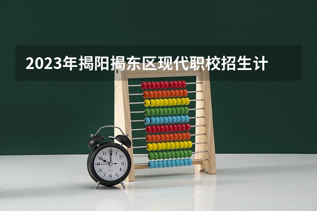 2023年揭阳揭东区现代职校招生计划