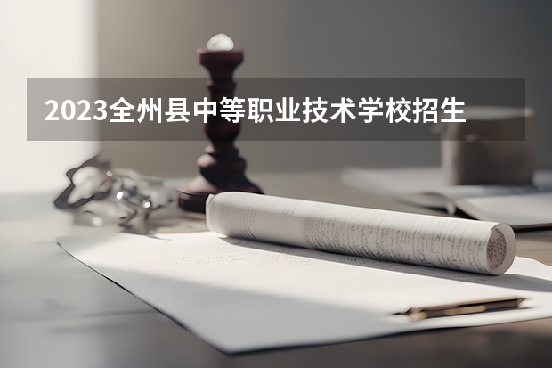 2023全州县中等职业技术学校招生计划 招生人数是多少(附要求、条件、对象)