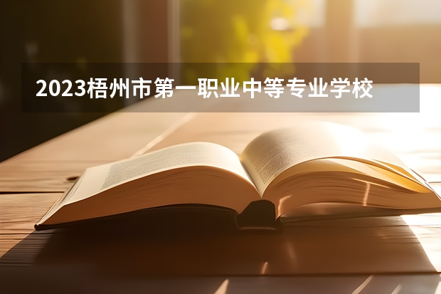 2023梧州市第一职业中等专业学校招生计划 招生人数是多少(附要求、条件、对象)