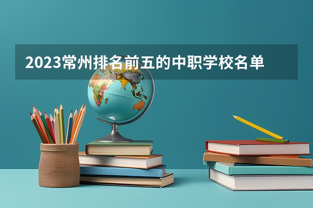2023常州排名前五的中职学校名单