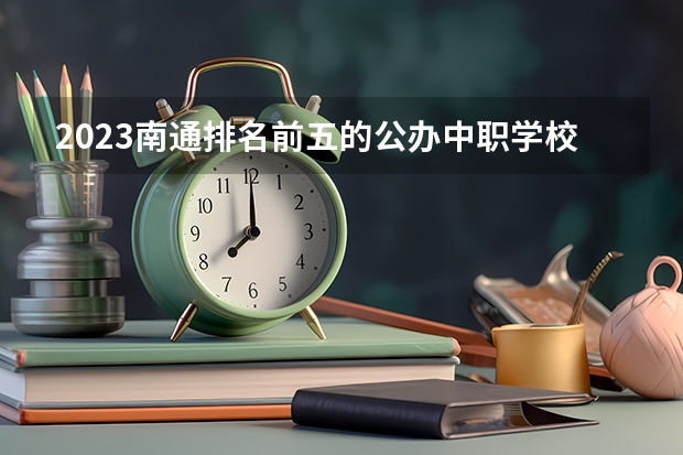 2023南通排名前五的公办中职学校名单