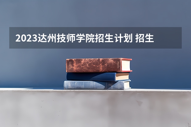 2023达州技师学院招生计划 招生人数是多少(附要求、条件、对象)